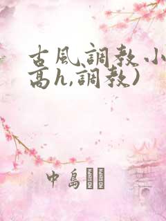 古风调教小说(高h,调教)