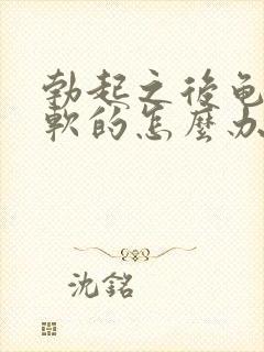 勃起之后龟头是软的怎么办