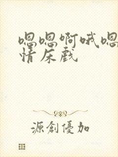 嗯嗯啊哦嗯哦激情床戏