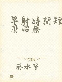 早射时间短需怎么治疗