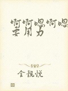 啊啊嗯啊嗯啊还要用力