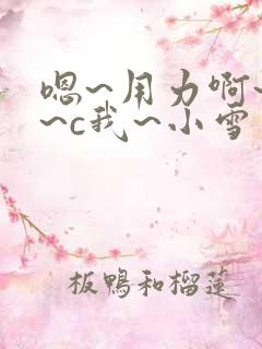嗯~用力啊~嗯~c我~小雪
