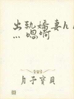 出轨娇妻h h… 嗯啊