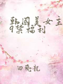 韩国美女主播19禁福利