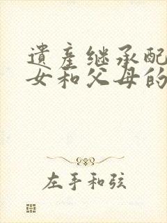 遗产继承配偶子女和父母的分配比例