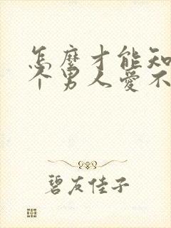 怎么才能知道一个男人爱不爱你