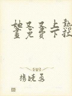 她又又上热搜漫画免费下拉六漫画