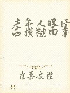 老年人眼睛看东西模糊回事