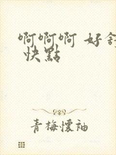 啊啊啊 好舒服 快点