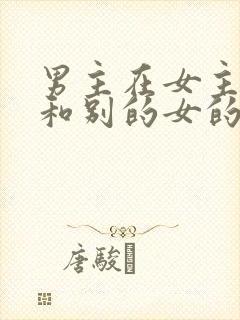 男主在女主面前和别的女的