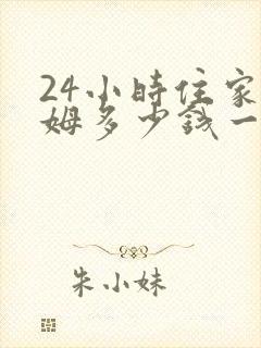 24小时住家保姆多少钱一月