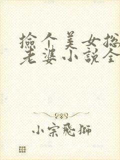 捡个美女总裁做老婆小说全文免费阅读