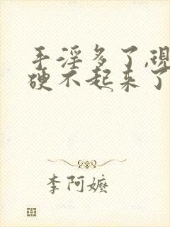 手淫多了,现在硬不起来了怎么办