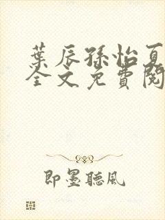 叶辰孙怡夏若雪全文免费阅读天天看书网