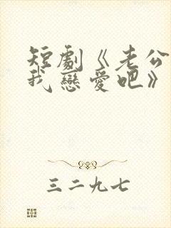 短剧《老公请和我恋爱吧》在线观看