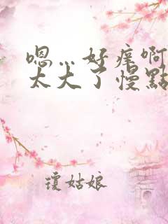 嗯…好痒啊给我太大了慢点啊啊啊…