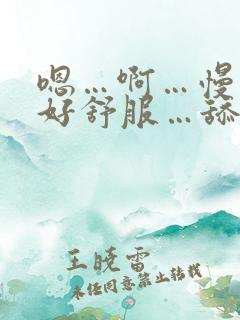 嗯…啊…慢点…好舒服…舔的好爽啊…啊…