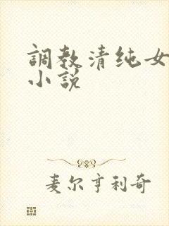 调教清纯女友的小说