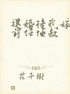 退婚后我嫁给了前任他叔
