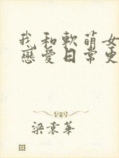 我和软萌女友的恋爱日常更新