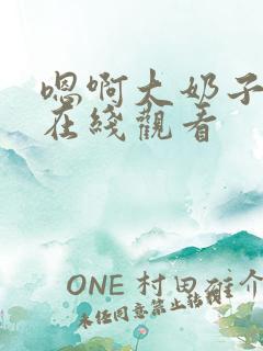 嗯啊大奶子视频在线观看