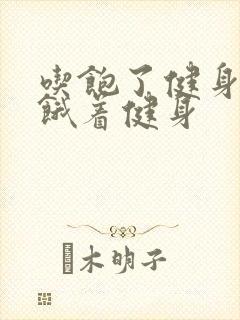 吃饱了健身还是饿着健身