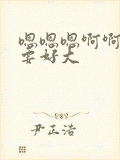 嗯嗯嗯啊啊啊不要好大