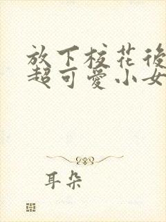 放下校花后,被超可爱小女友倒追短剧