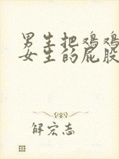 男生把鸡鸡放进女生的屁股里视频