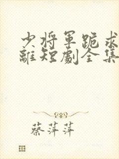 少将军跪求不和离短剧全集免费