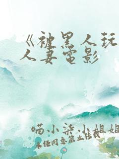 《被黑人玩弄的人妻电影