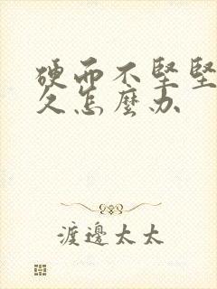 硬而不坚坚而不久怎么办