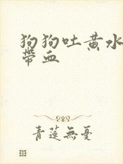 狗狗吐黄水拉稀带血