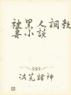 被黑人调教的娇妻小说