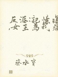 反派:记忆曝光,女主为我痛哭小说