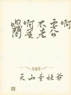 嗯啊不要啊好爽闺蜜老公