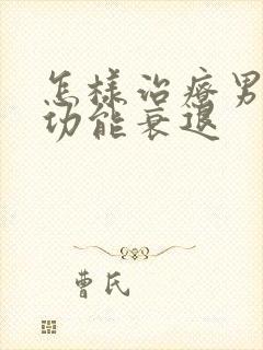 怎样治疗男性性功能衰退