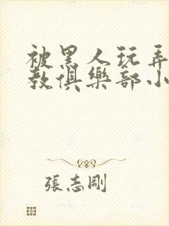 被黑人玩弄h调教俱乐部小说