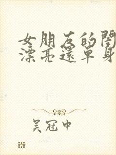 女朋友的闺蜜很漂亮还单身