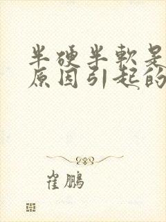 半硬半软是什么原因引起的