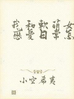 我和软萌女友的恋爱日常怎么样