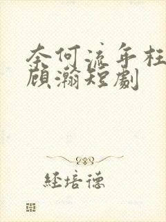 奈何流年枉情深顾瀚短剧