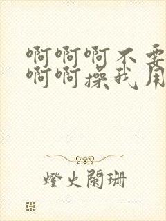 啊啊啊不要啊啊啊啊操我用力