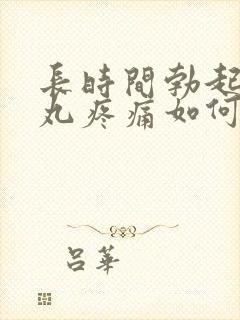 长时间勃起后睾丸疼痛如何解决