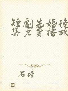 短剧先婚后爱全集免费播放