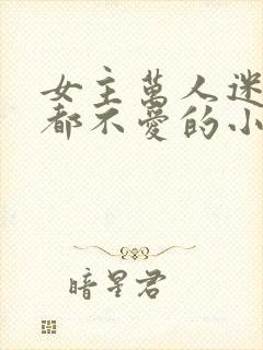 女主万人迷却谁都不爱的小说