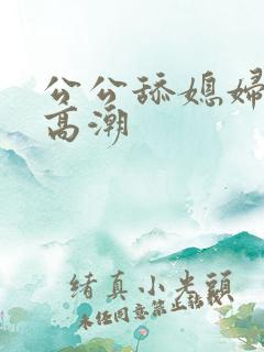 公公舔媳妇逼来高潮