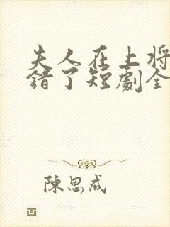 夫人在上将军知错了短剧全集