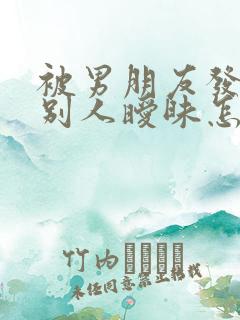 被男朋友发现和别人暧昧怎么办