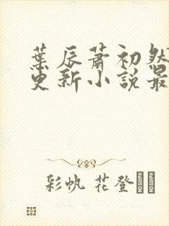 叶辰萧初然最快更新小说最新章节